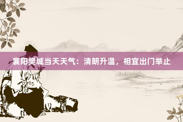 襄阳樊城当天天气：清朗升温，相宜出门举止