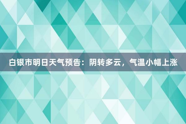 白银市明日天气预告：阴转多云，气温小幅上涨